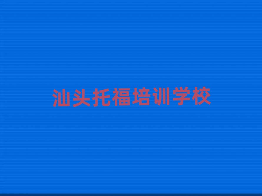 2025年汕頭哪里有托福培訓班榜首今日公布一覽
