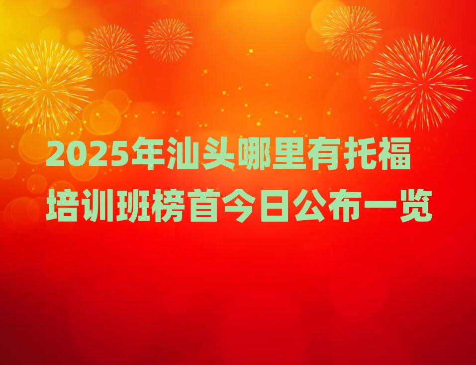 2025年汕頭哪里有托福培訓班榜首今日公布一覽
