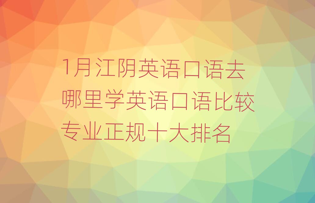 1月江陰英語口語去哪里學(xué)英語口語比較專業(yè)正規(guī)十大排名