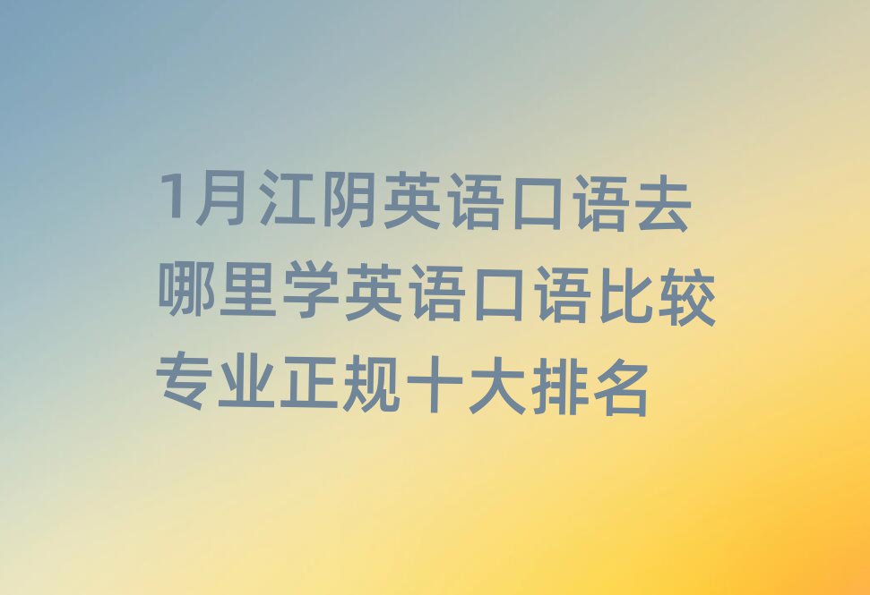 1月江陰英語口語去哪里學(xué)英語口語比較專業(yè)正規(guī)十大排名