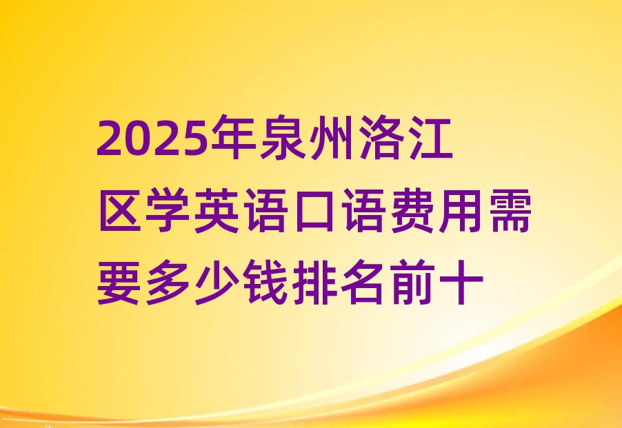 2025年泉州洛江區(qū)學英語口語費用需要多少錢排名前十