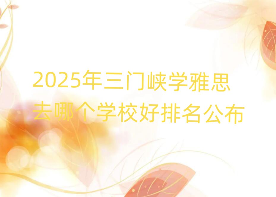 2025年三門(mén)峽學(xué)雅思去哪個(gè)學(xué)校好排名公布