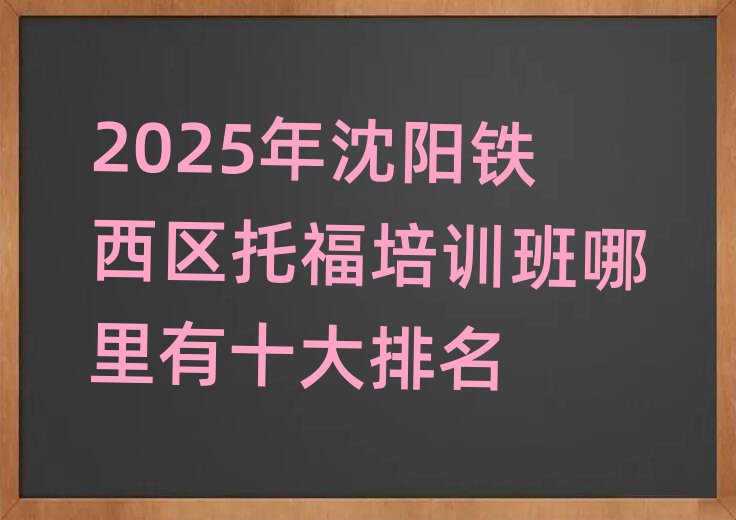 2025年沈陽(yáng)鐵西區(qū)托福培訓(xùn)班哪里有十大排名