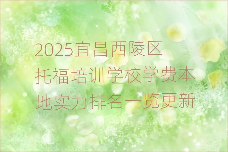 2025宜昌西陵區(qū)托福培訓(xùn)學(xué)校學(xué)費(fèi)本地實力排名一覽更新