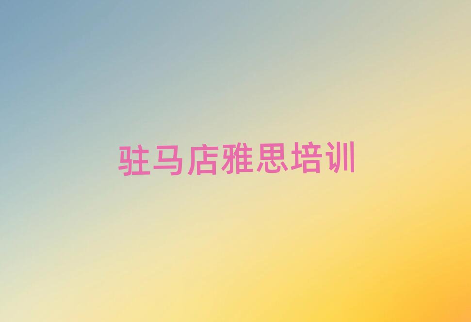 2025駐馬店驛城區(qū)雅思網(wǎng)上學(xué)習(xí)班名單總覽公布一覽表