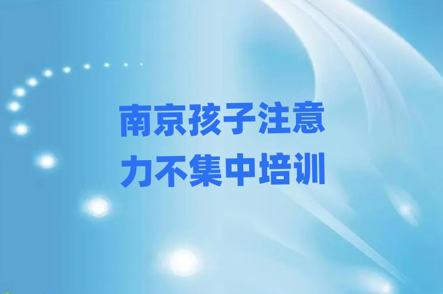 2025年南京雨花臺區(qū)孩子注意力不集中哪里培訓班折扣多啊名單一覽