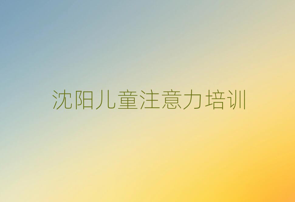 沈陽兒童注意力訓(xùn)練培訓(xùn)班排名