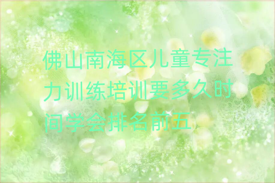 佛山南海區(qū)兒童專注力訓(xùn)練培訓(xùn)要多久時間學(xué)會排名前五
