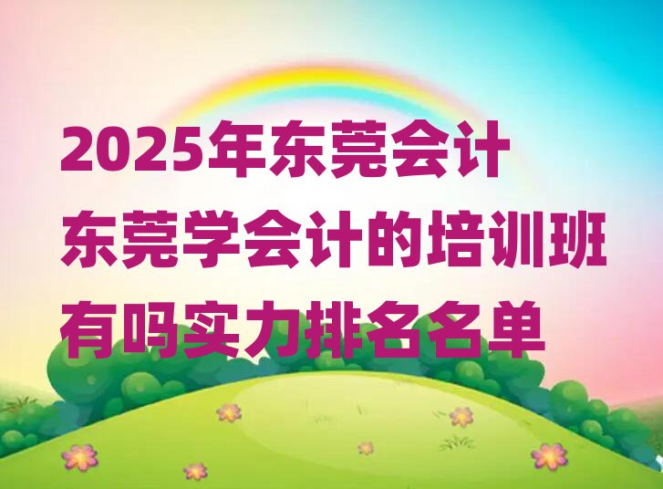 2025年東莞會計(jì)東莞學(xué)會計(jì)的培訓(xùn)班有嗎實(shí)力排名名單