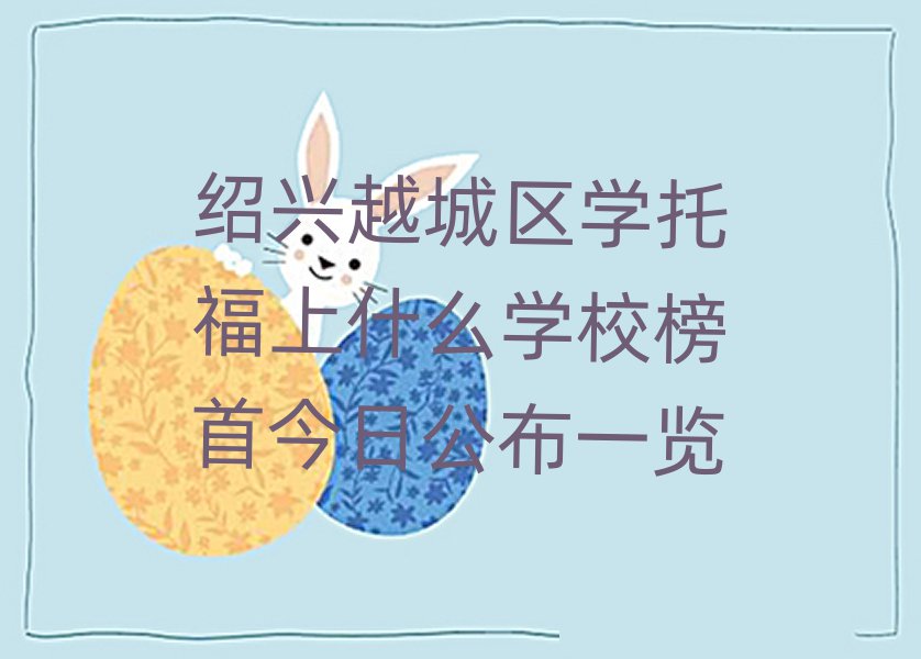 紹興越城區(qū)學(xué)托福上什么學(xué)校榜首今日公布一覽