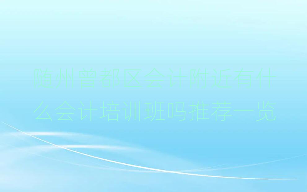 隨州曾都區(qū)會計(jì)附近有什么會計(jì)培訓(xùn)班嗎推薦一覽