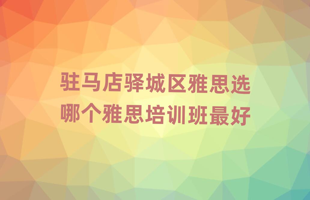 駐馬店驛城區(qū)雅思選哪個(gè)雅思培訓(xùn)班最好