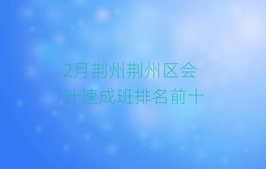 2月荊州荊州區(qū)會(huì)計(jì)速成班排名前十