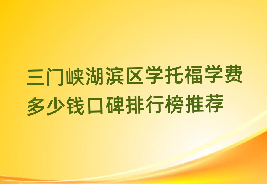 三門峽湖濱區(qū)學(xué)托福學(xué)費(fèi)多少錢口碑排行榜推薦