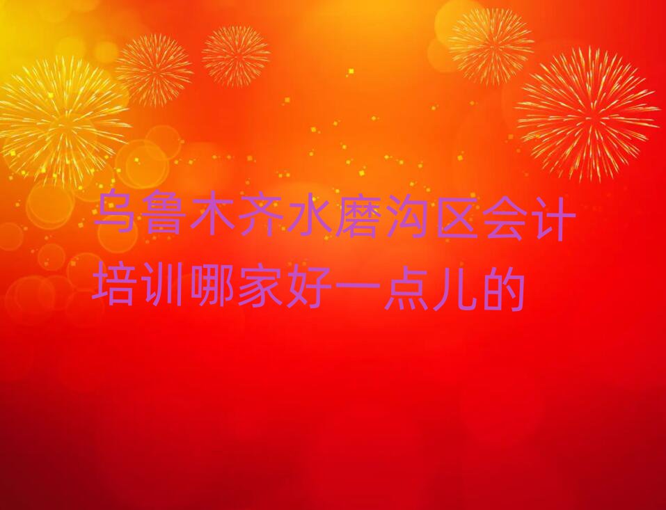 烏魯木齊水磨溝區(qū)會計培訓哪家好一點兒的