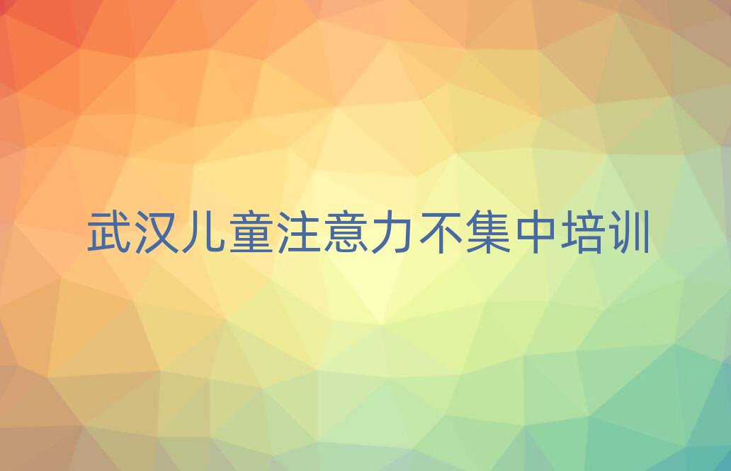 2025年武漢武昌區(qū)兒童注意力不集中培訓(xùn)費用大概多少