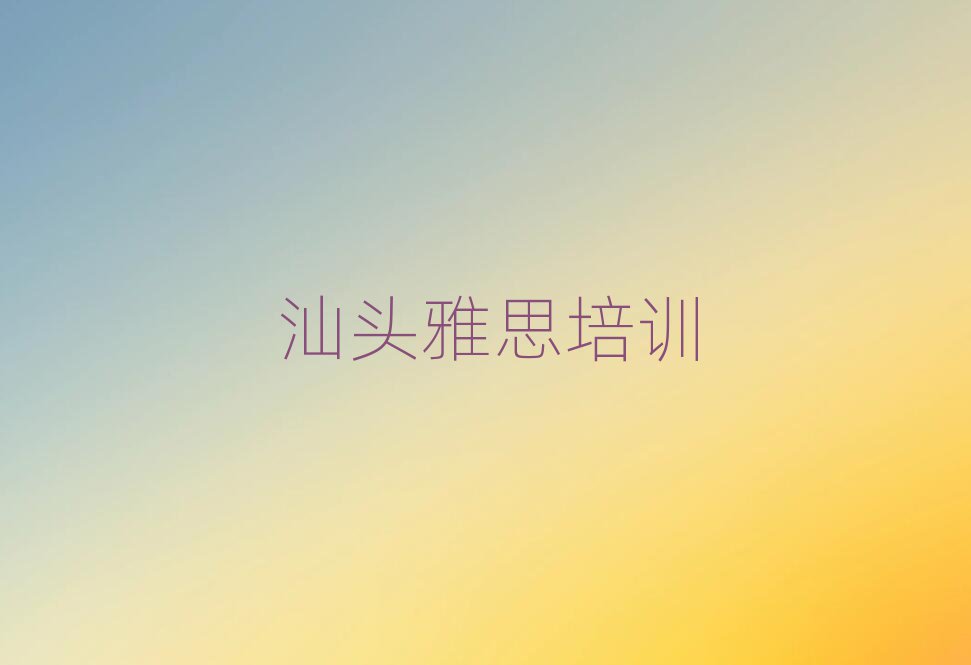 汕頭學雅思哪個培訓班好榜單一覽推薦排行榜