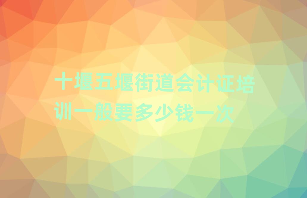 十堰五堰街道會計證培訓一般要多少錢一次