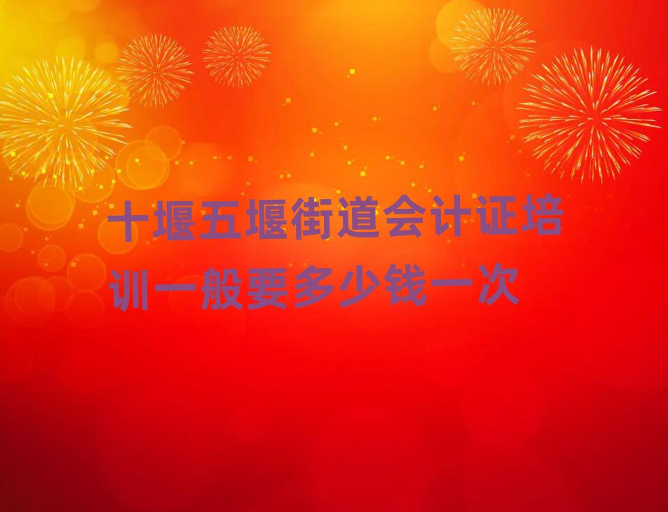 十堰五堰街道會計證培訓一般要多少錢一次
