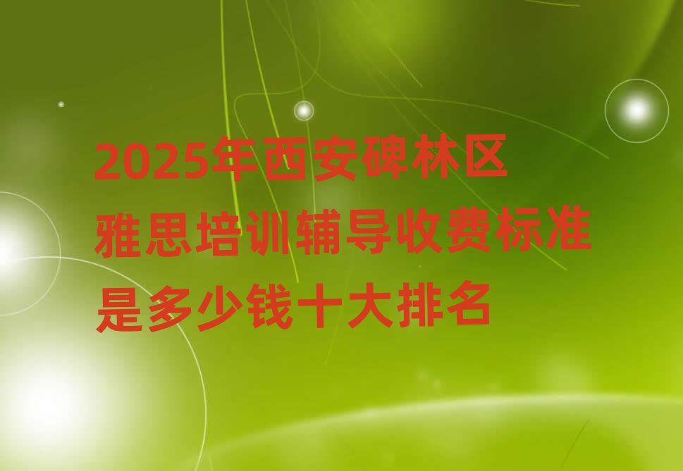 2025年西安碑林區(qū)雅思培訓(xùn)輔導(dǎo)收費標(biāo)準(zhǔn)是多少錢十大排名