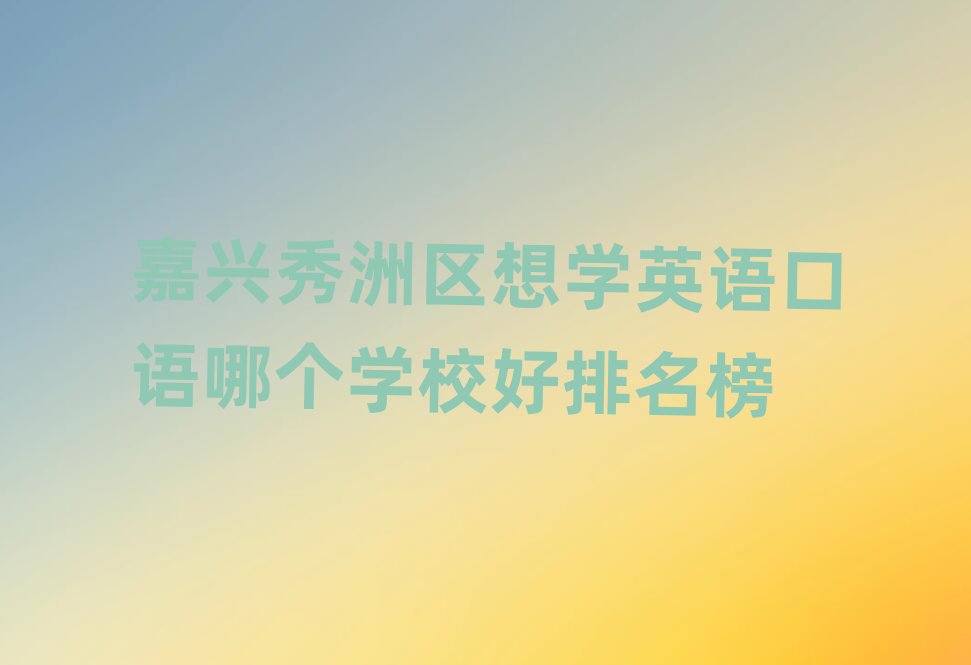 嘉興秀洲區(qū)想學(xué)英語口語哪個學(xué)校好排名榜