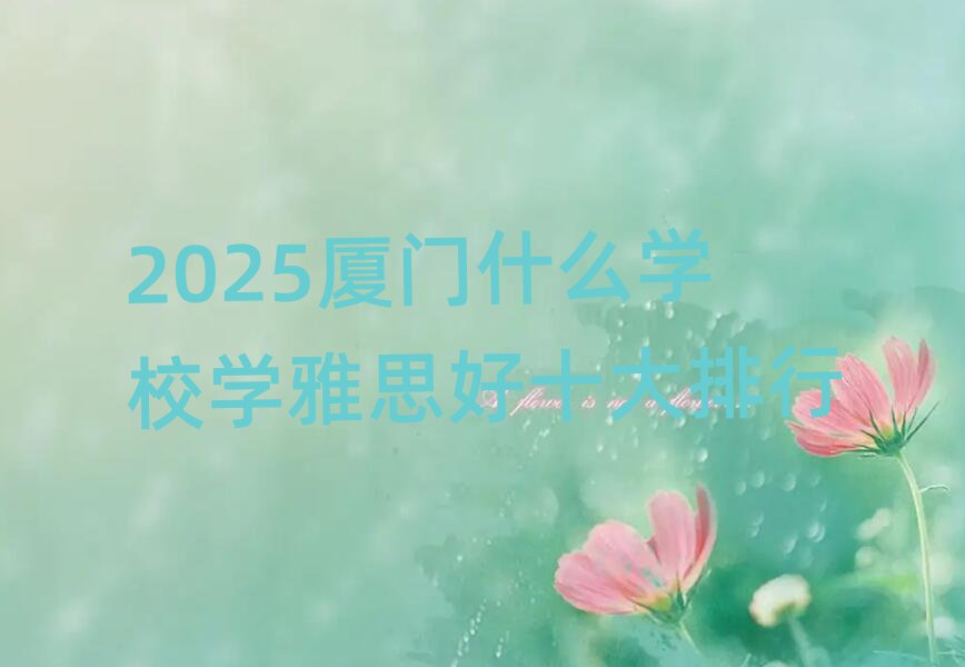 2025廈門什么學(xué)校學(xué)雅思好十大排行