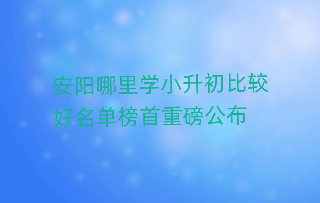 安陽哪里學(xué)小升初比較好名單榜首重磅公布