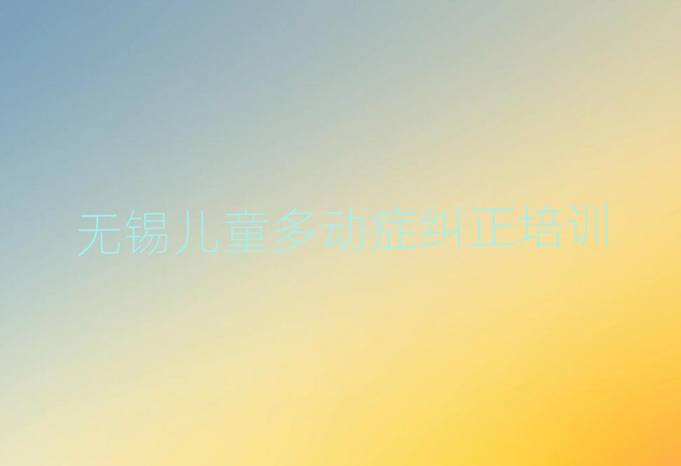 無錫學兒童多動癥糾正在哪里名單總覽公布一覽表