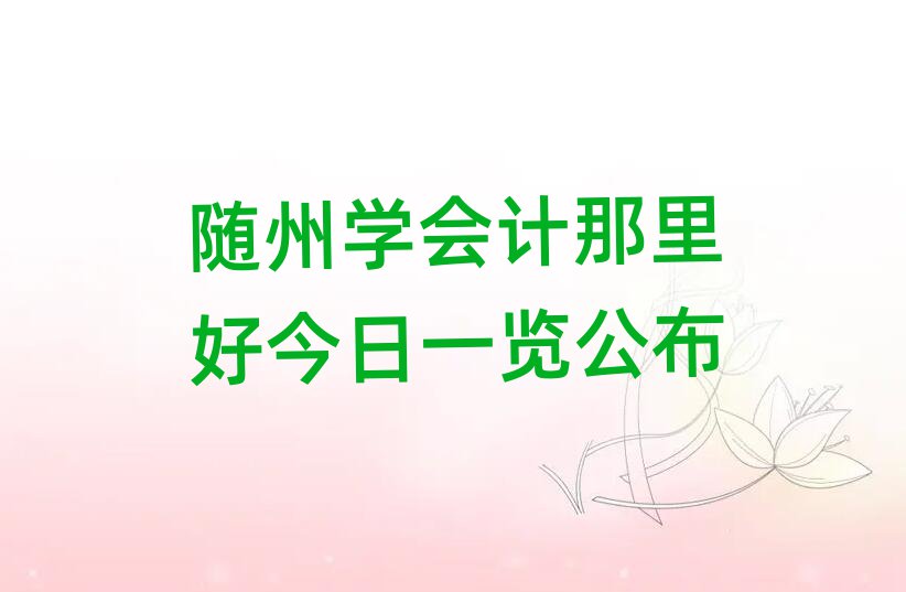 隨州學(xué)會(huì)計(jì)那里好今日一覽公布
