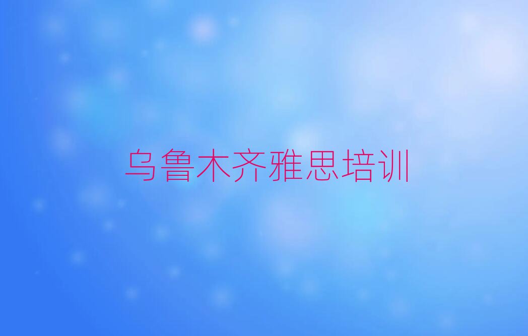 烏魯木齊雅思培訓(xùn)機構(gòu)名單榜首重磅公布