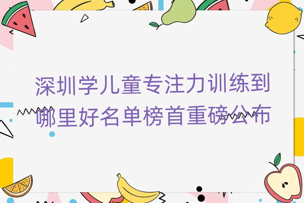 深圳學兒童專注力訓(xùn)練到哪里好名單榜首重磅公布