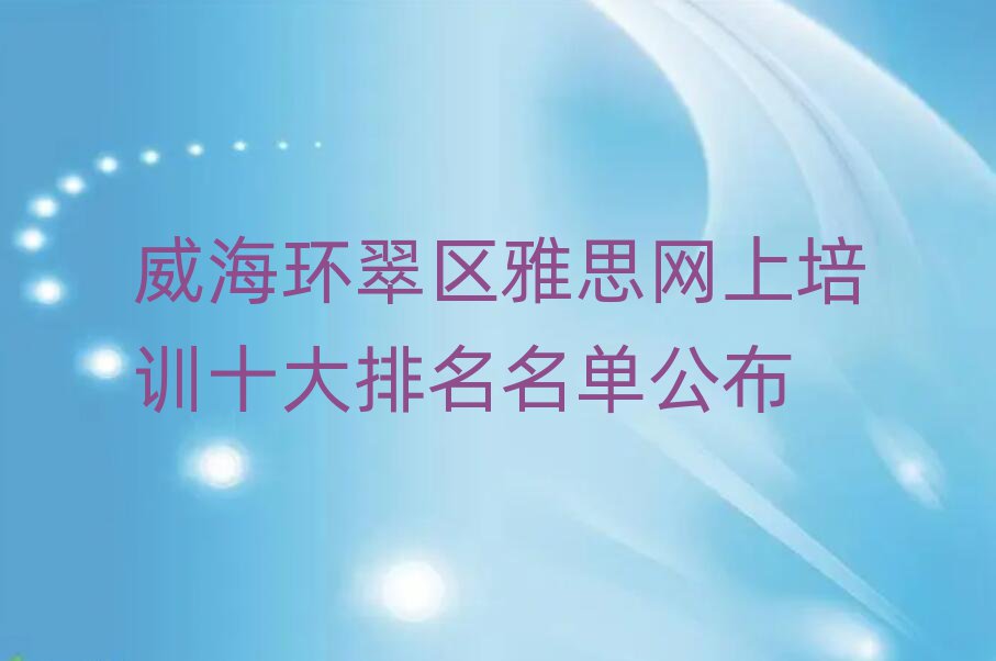 威海環(huán)翠區(qū)雅思網(wǎng)上培訓(xùn)十大排名名單公布