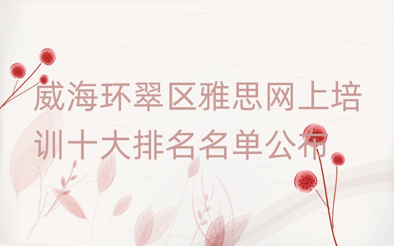 威海環(huán)翠區(qū)雅思網(wǎng)上培訓(xùn)十大排名名單公布