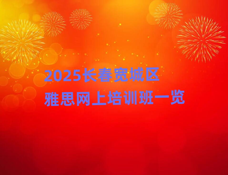2025長(zhǎng)春寬城區(qū)雅思網(wǎng)上培訓(xùn)班一覽