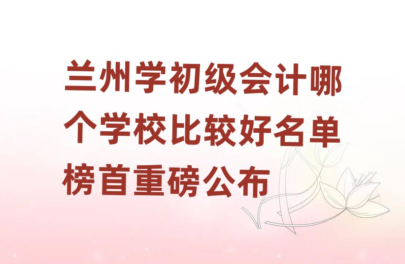 蘭州學(xué)初級(jí)會(huì)計(jì)哪個(gè)學(xué)校比較好名單榜首重磅公布