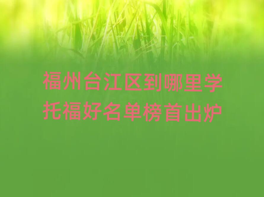 福州臺(tái)江區(qū)到哪里學(xué)托福好名單榜首出爐