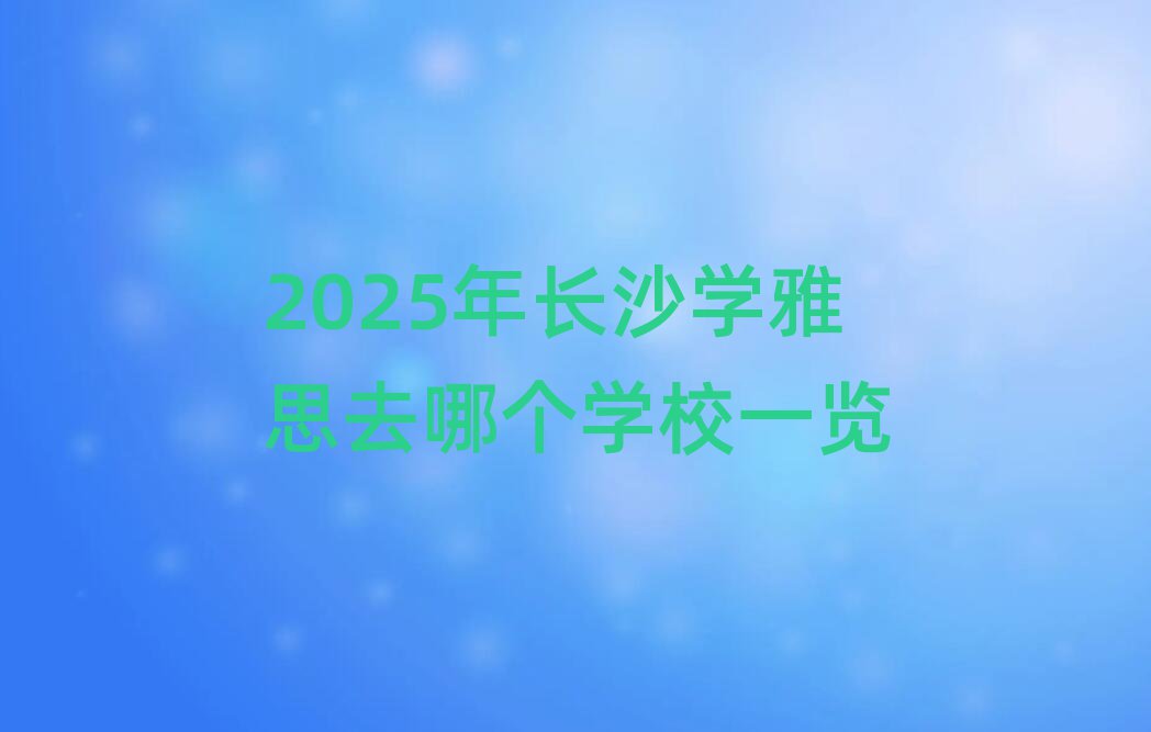 2025年長沙學(xué)雅思去哪個學(xué)校一覽