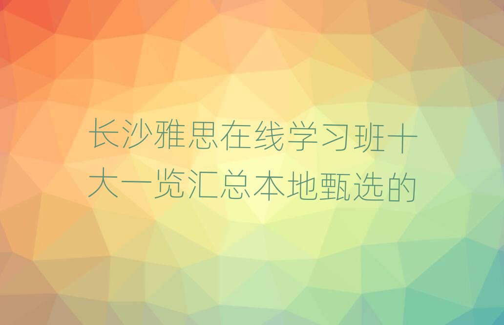 長(zhǎng)沙雅思在線學(xué)習(xí)班十大一覽匯總本地甄選的