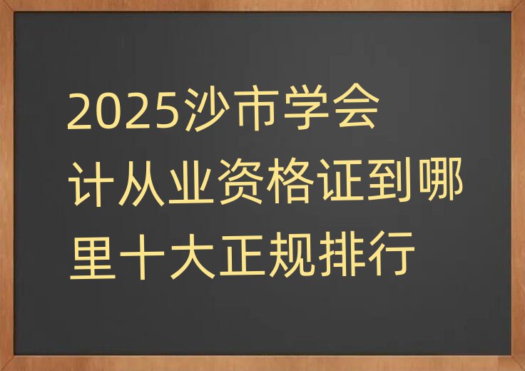 2025沙市學(xué)會計從業(yè)資格證到哪里十大正規(guī)排行