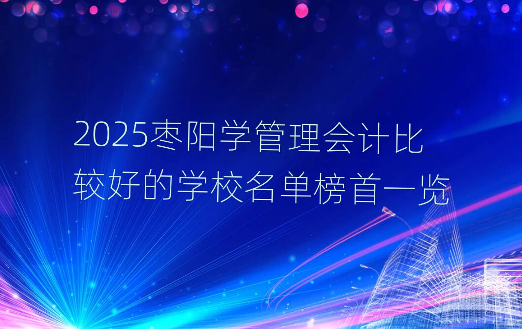 2025棗陽(yáng)學(xué)管理會(huì)計(jì)比較好的學(xué)校名單榜首一覽