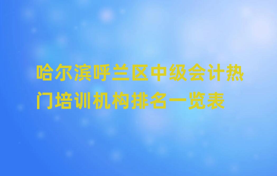 哈爾濱呼蘭區(qū)中級(jí)會(huì)計(jì)熱門培訓(xùn)機(jī)構(gòu)排名一覽表