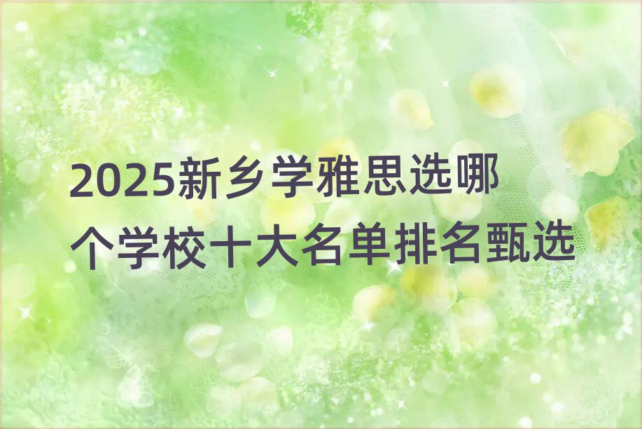 2025新鄉(xiāng)學雅思選哪個學校十大名單排名甄選