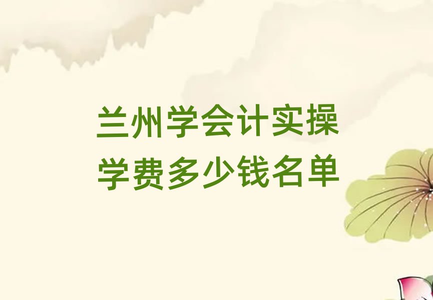 蘭州學(xué)會(huì)計(jì)實(shí)操學(xué)費(fèi)多少錢名單