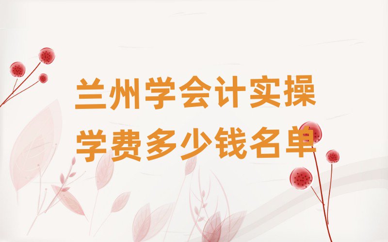 蘭州學(xué)會(huì)計(jì)實(shí)操學(xué)費(fèi)多少錢名單