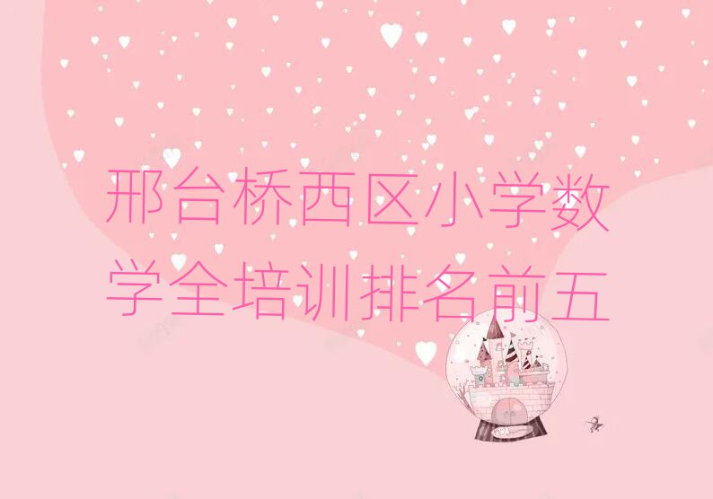 邢臺(tái)橋西區(qū)小學(xué)數(shù)學(xué)全培訓(xùn)排名前五