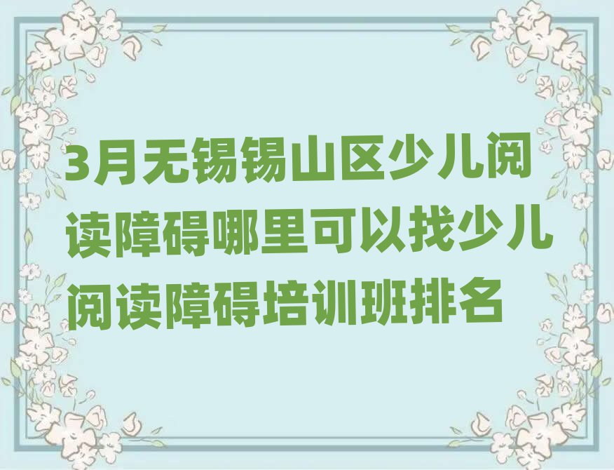 3月無錫錫山區(qū)少兒閱讀障礙哪里可以找少兒閱讀障礙培訓(xùn)班排名
