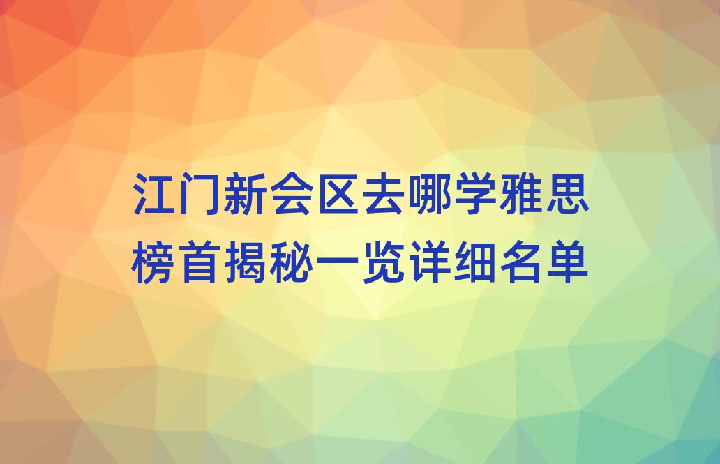 江門新會區(qū)去哪學雅思榜首揭秘一覽詳細名單