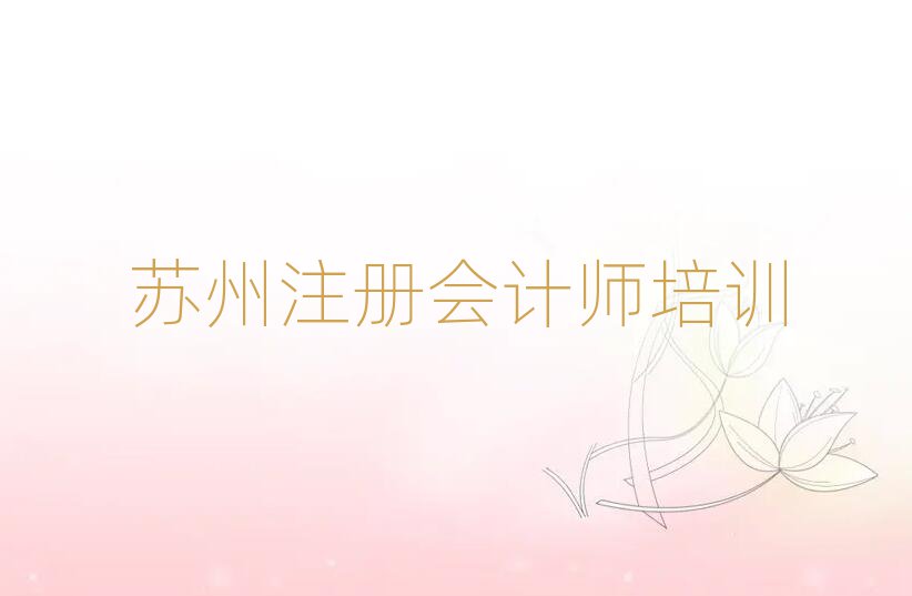 2025蘇州注冊會計師培訓學校哪家好榜單一覽推薦排行榜