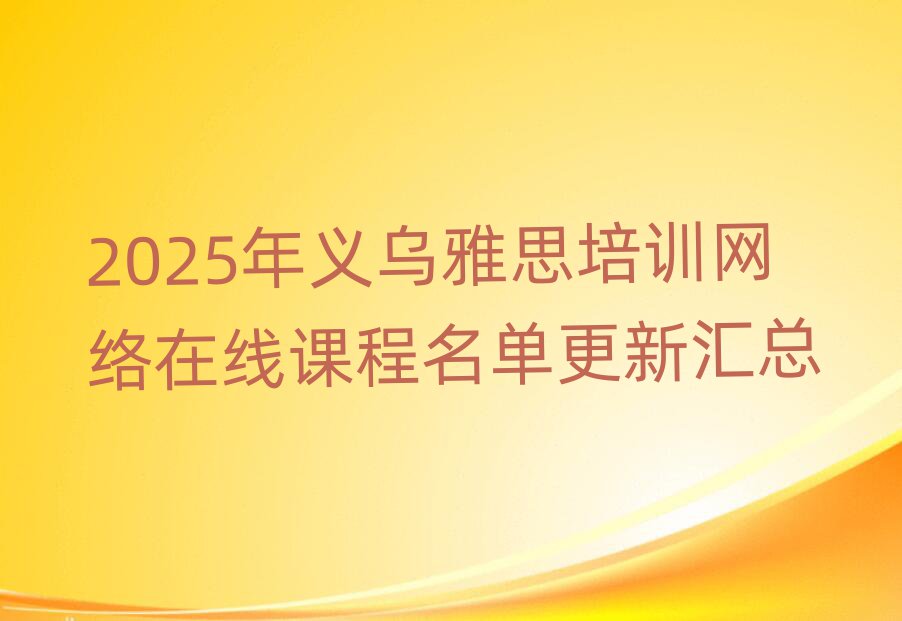2025年義烏雅思培訓(xùn)網(wǎng)絡(luò)在線課程名單更新匯總