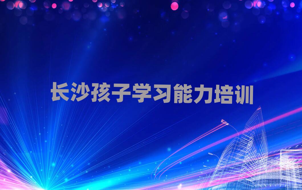 長沙岳麓區(qū)孩子學習能力選擇培訓學校的依據(jù)推薦一覽